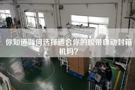 你知道如何选择适合你的胶带自动封箱机吗？