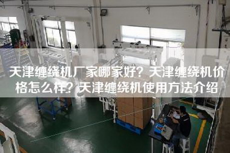 天津缠绕机厂家哪家好？天津缠绕机价格怎么样？天津缠绕机使用方法介绍