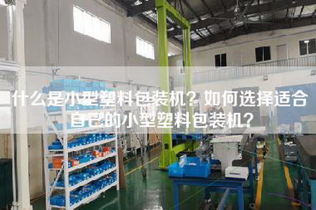 什么是小型塑料包装机？如何选择适合自己的小型塑料包装机？