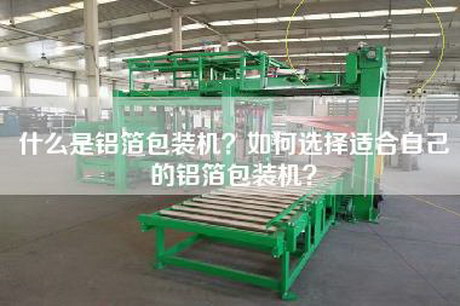 什么是铝箔包装机？如何选择适合自己的铝箔包装机？