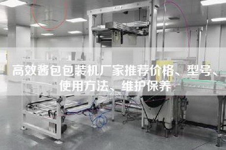 高效酱包包装机厂家推荐价格、型号、使用方法、维护保养