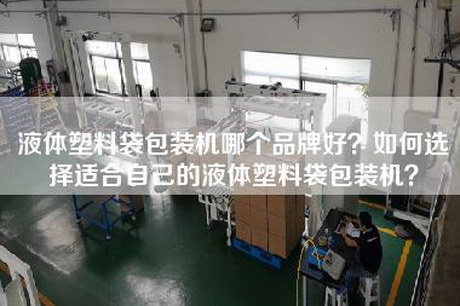 液体塑料袋包装机哪个品牌好？如何选择适合自己的液体塑料袋包装机？