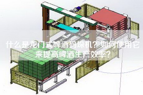 什么是龙门式啤酒码垛机？如何使用它来提高啤酒生产效率？