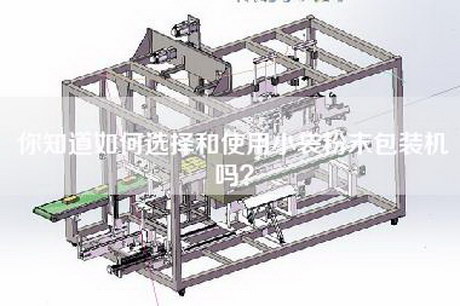 你知道如何选择和使用小袋粉末包装机吗？