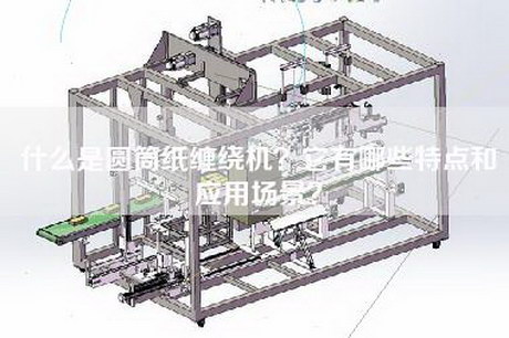 什么是圆筒纸缠绕机？它有哪些特点和应用场景？