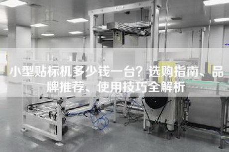 小型贴标机多少钱一台？选购指南、品牌推荐、使用技巧全解析