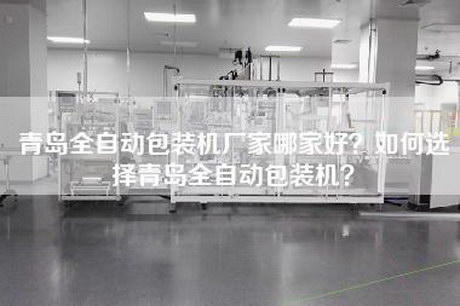 青岛全自动包装机厂家哪家好？如何选择青岛全自动包装机？