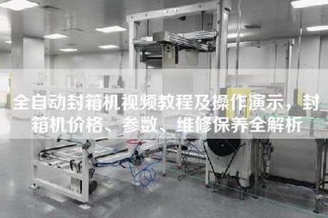 全自动封箱机视频教程及操作演示，封箱机价格、参数、维修保养全解析