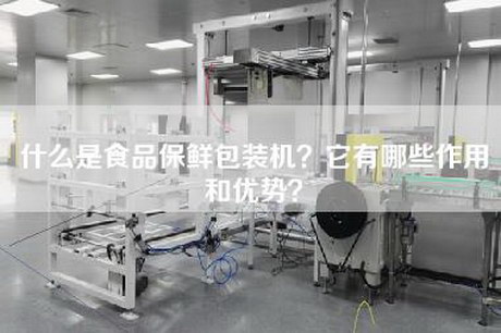 什么是食品保鲜包装机？它有哪些作用和优势？