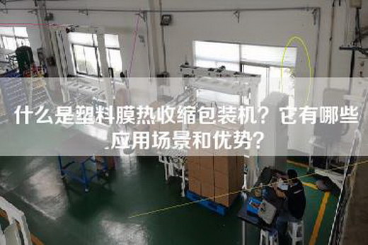 什么是塑料膜热收缩包装机？它有哪些应用场景和优势？