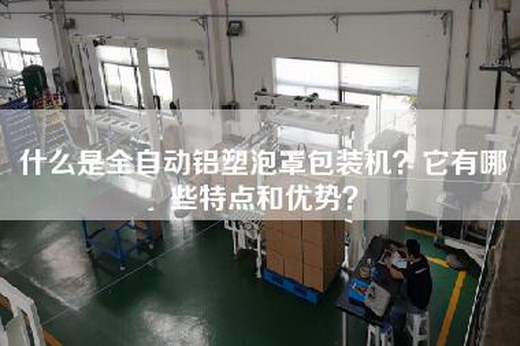 什么是全自动铝塑泡罩包装机？它有哪些特点和优势？