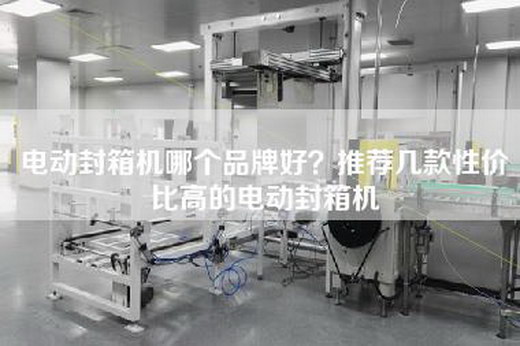 电动封箱机哪个品牌好？推荐几款性价比高的电动封箱机