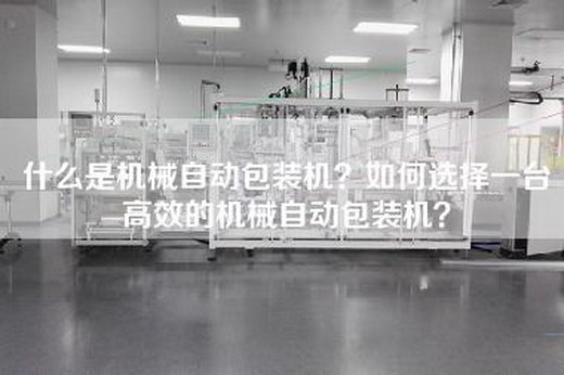 什么是机械自动包装机？如何选择一台高效的机械自动包装机？